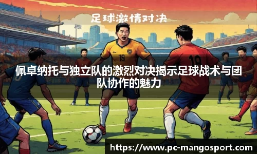 佩卓纳托与独立队的激烈对决揭示足球战术与团队协作的魅力